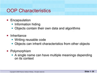 OOP Characteristics Encapsulation Information hiding Objects contain their own data and algorithms Inheritance Writing reusable code Objects can inherit characteristics from other objects Polymorphism A single name can have multiple meanings depending  on its context Slide 1-  