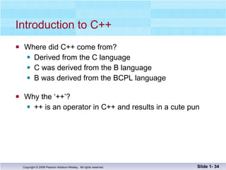 Introduction to C++ Where did C++ come from? Derived from the C language C was derived from the B language B was derived from the BCPL language Why the ‘++’? ++ is an operator in C++ and results in a cute pun Slide 1-  