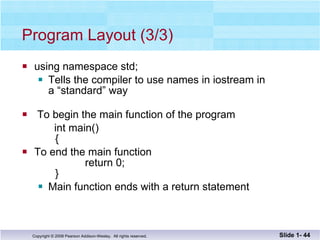 Program Layout (3/3) using namespace std; Tells the compiler to use names in iostream in a “standard” way   To begin the main function of the program int main()   {  To end the main function   return 0;   } Main function ends with a return statement Slide 1-  