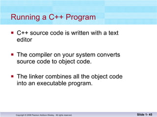 Running a C++ Program C++ source code is written with a text  editor The compiler on your system converts  source code to object code. The linker combines all the object code into an executable program. Slide 1-  