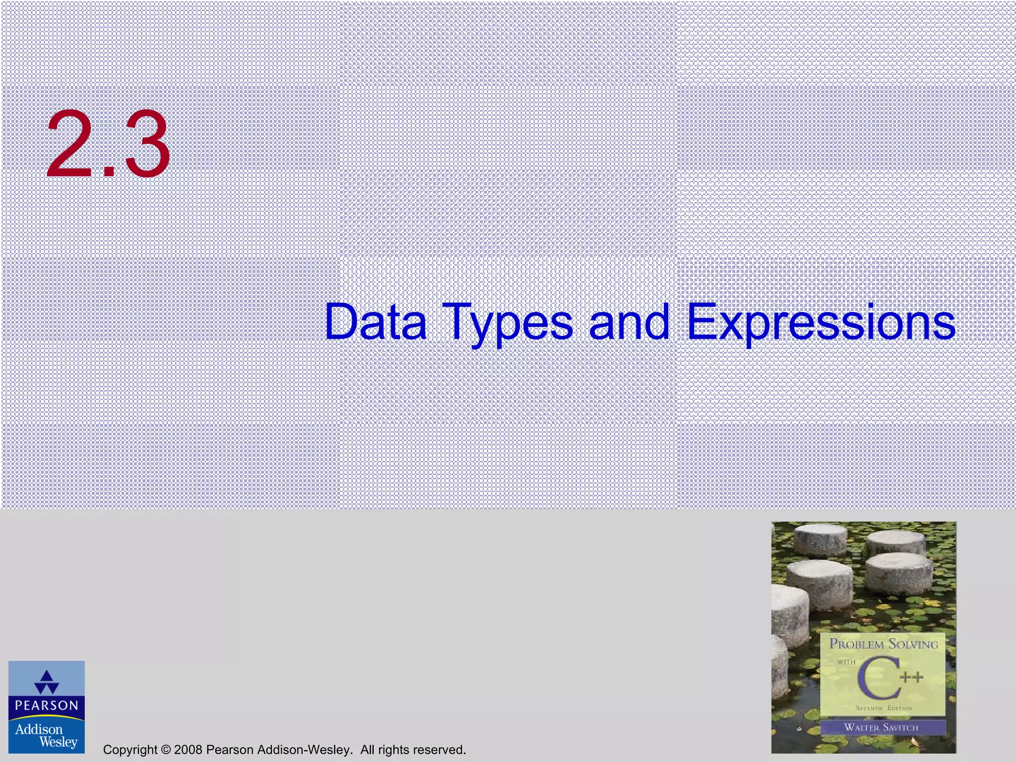 2.3 Data Types and Expressions Copyright © 2008 Pearson Addison-Wesley.  All rights reserved. 