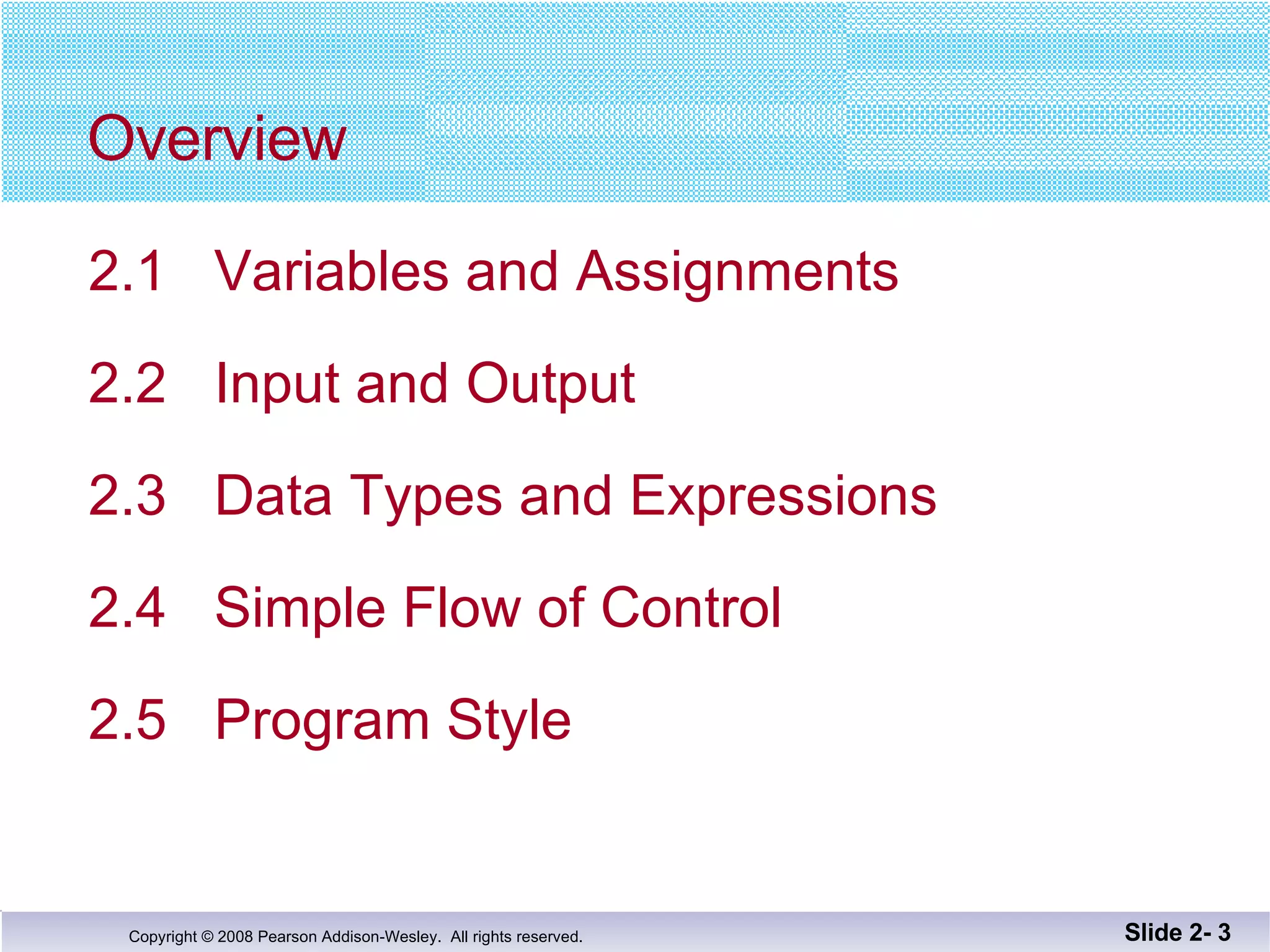 Overview 2.1  Variables and Assignments  2.2  Input and Output 2.3  Data Types and Expressions 2.4  Simple Flow of Control 2.5  Program Style Slide 2-  