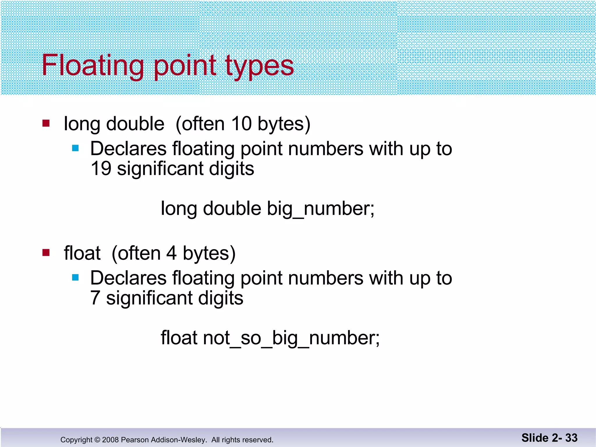 Floating point types long double  (often 10 bytes)  Declares floating point numbers with up to  19 significant digits long double big_number; float  (often 4 bytes) Declares floating point numbers with up to  7 significant digits   float not_so_big_number; Slide 2-  