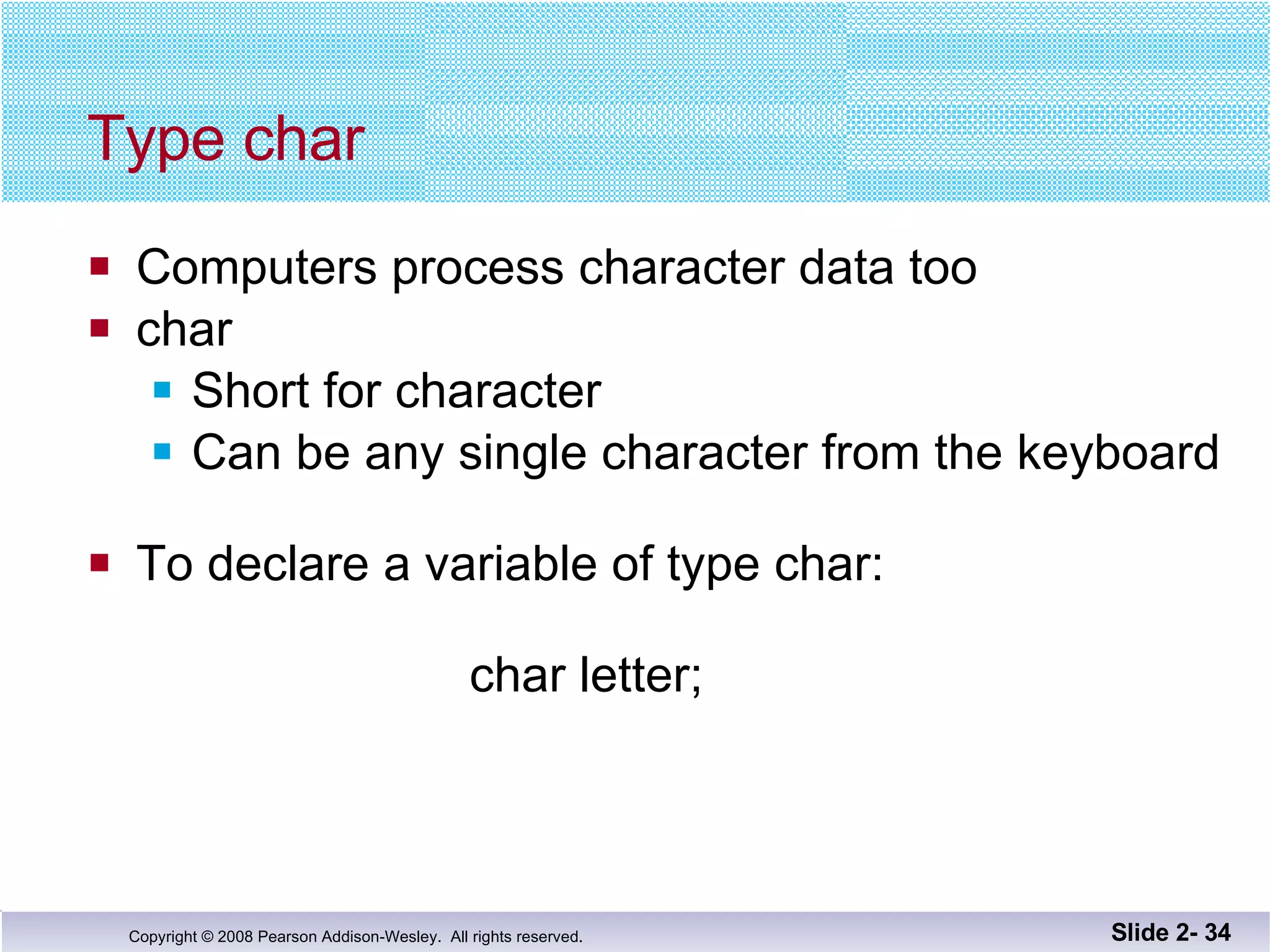 Type char Computers process character data too char Short for character Can be any single character from the keyboard To declare a variable of type char:   char letter; Slide 2-  