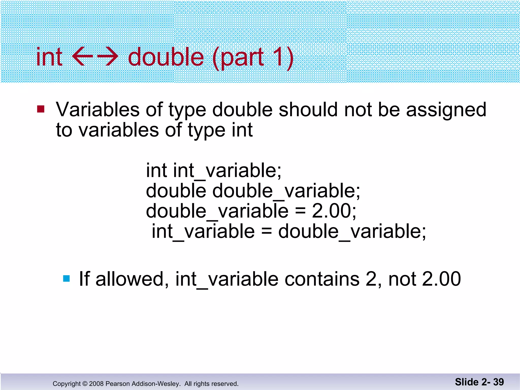 int    double (part 1) Variables of type double should not be assigned to variables of type int    int int_variable;    double double_variable;    double_variable = 2.00;     int_variable = double_variable; If allowed, int_variable contains 2, not 2.00 Slide 2-  