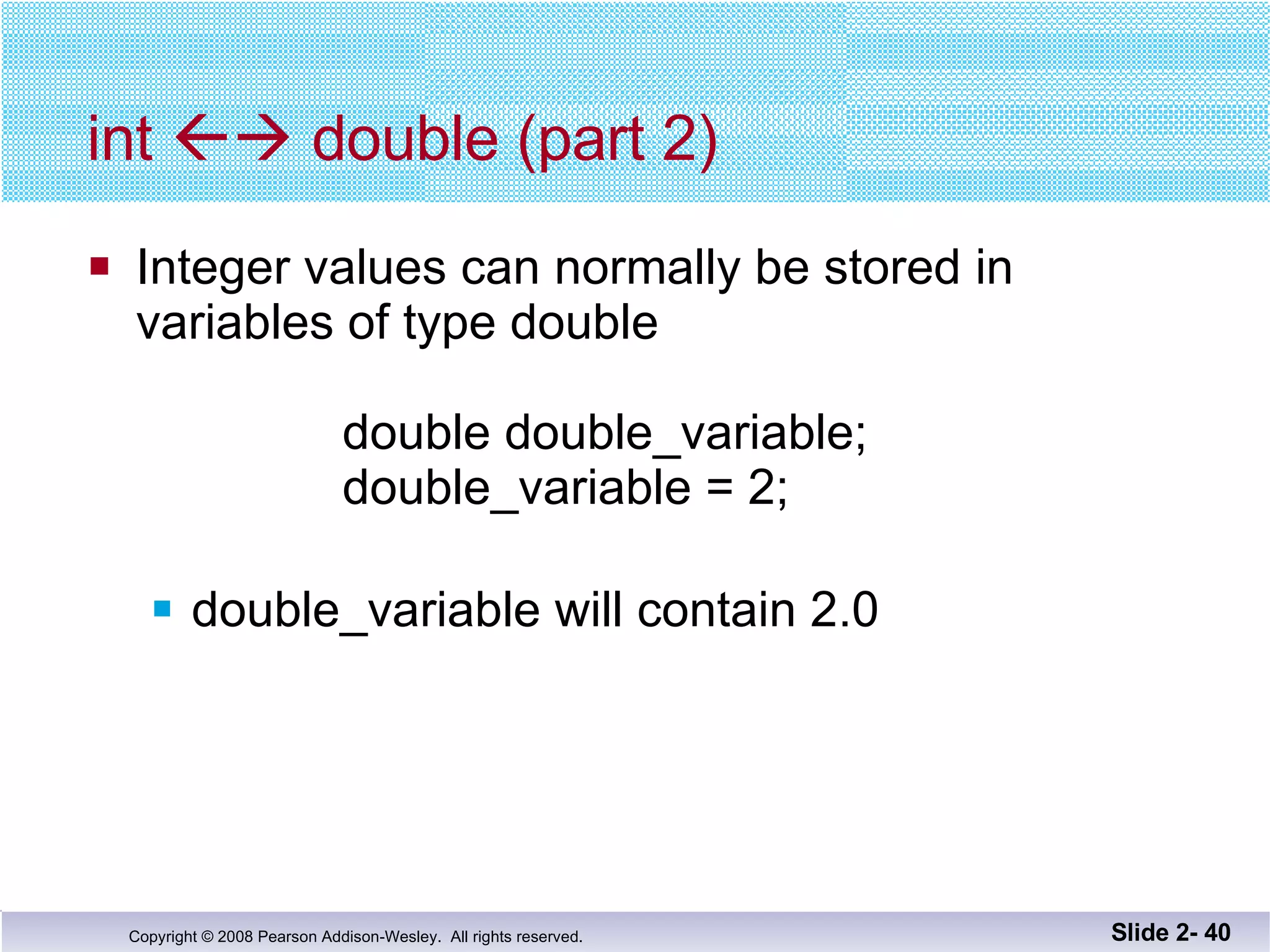 int    double (part 2) Integer values can normally be stored in  variables of type double   double double_variable;   double_variable = 2; double_variable will contain 2.0 Slide 2-  