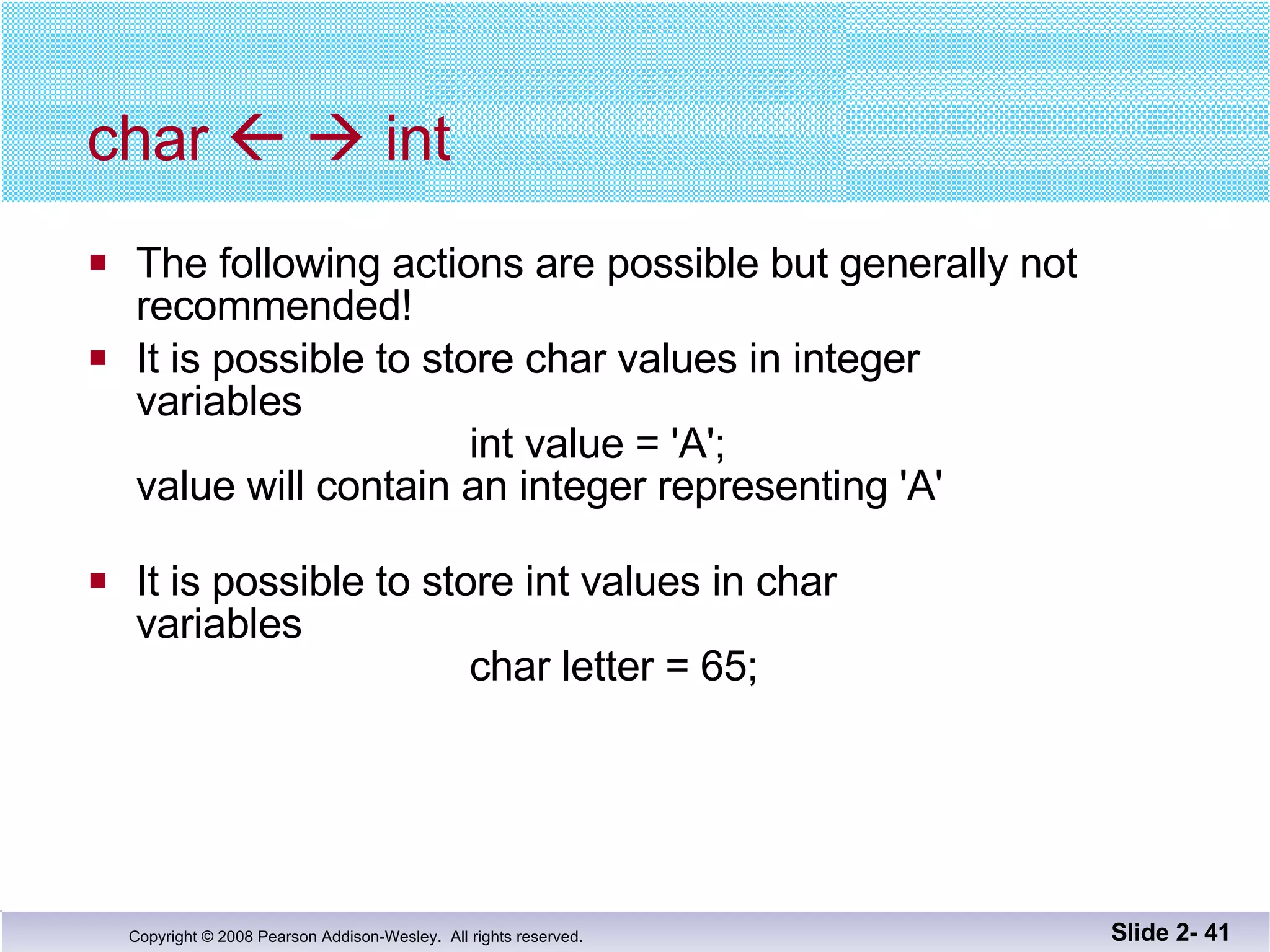 char       int The following actions are possible but generally not  recommended! It is possible to store char values in integer variables   int value = 'A'; value will contain an integer representing 'A' It is possible to store int values in char variables   char letter = 65; Slide 2-  