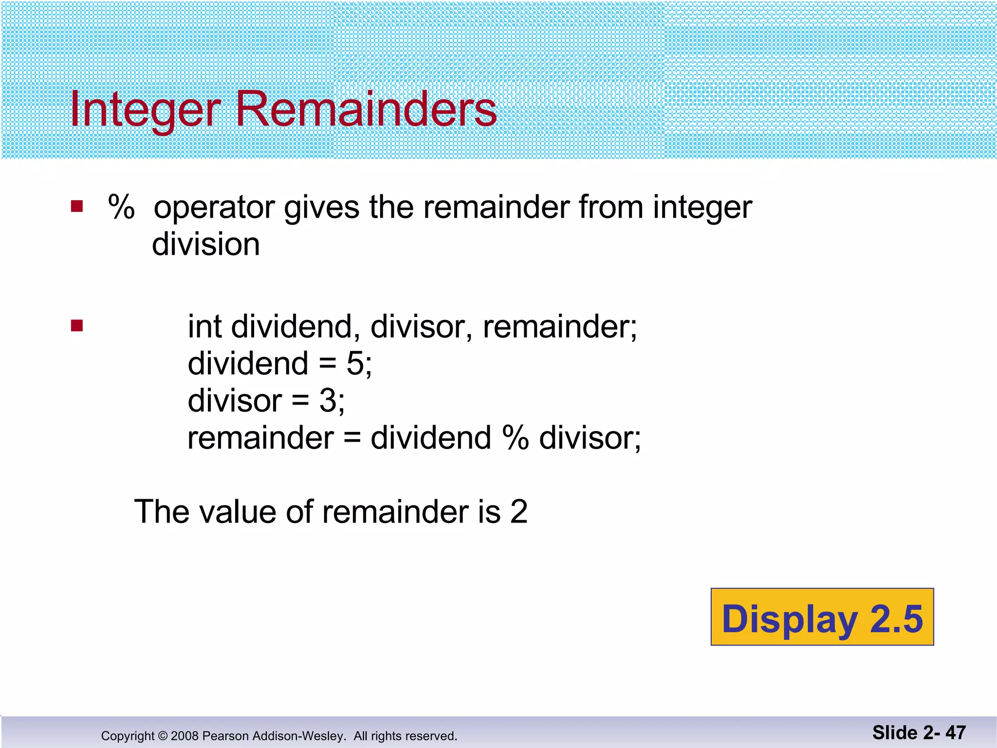 %  operator gives the remainder from integer   division int dividend, divisor, remainder;   dividend = 5;   divisor = 3;     remainder = dividend % divisor;   The value of remainder is 2 Integer Remainders Slide 2-  Display 2.5 