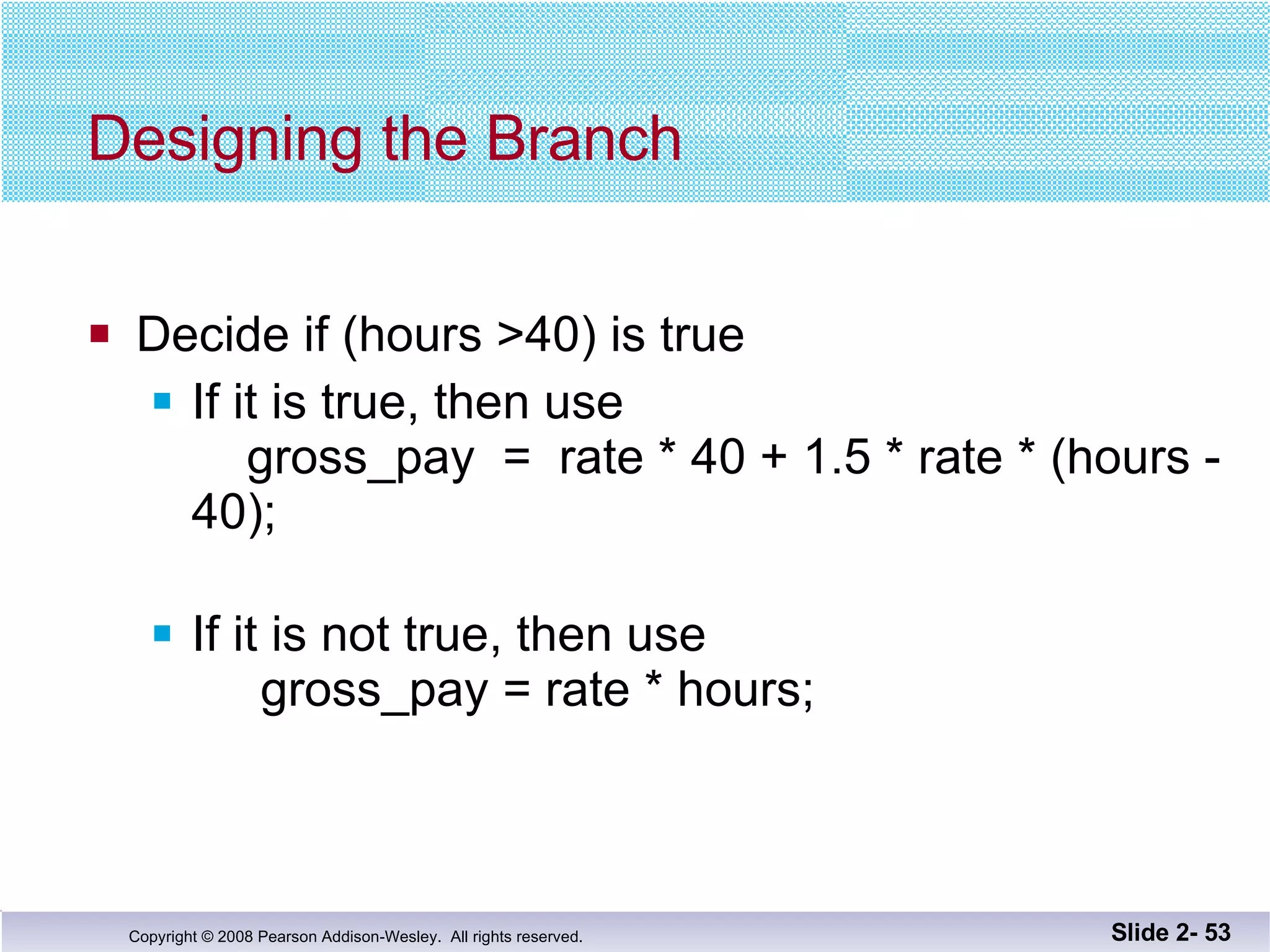Designing the Branch Decide if (hours >40) is true If it is true, then use    gross_pay  =  rate * 40 + 1.5 * rate * (hours - 40); If it is not true, then use   gross_pay = rate * hours; Slide 2-  