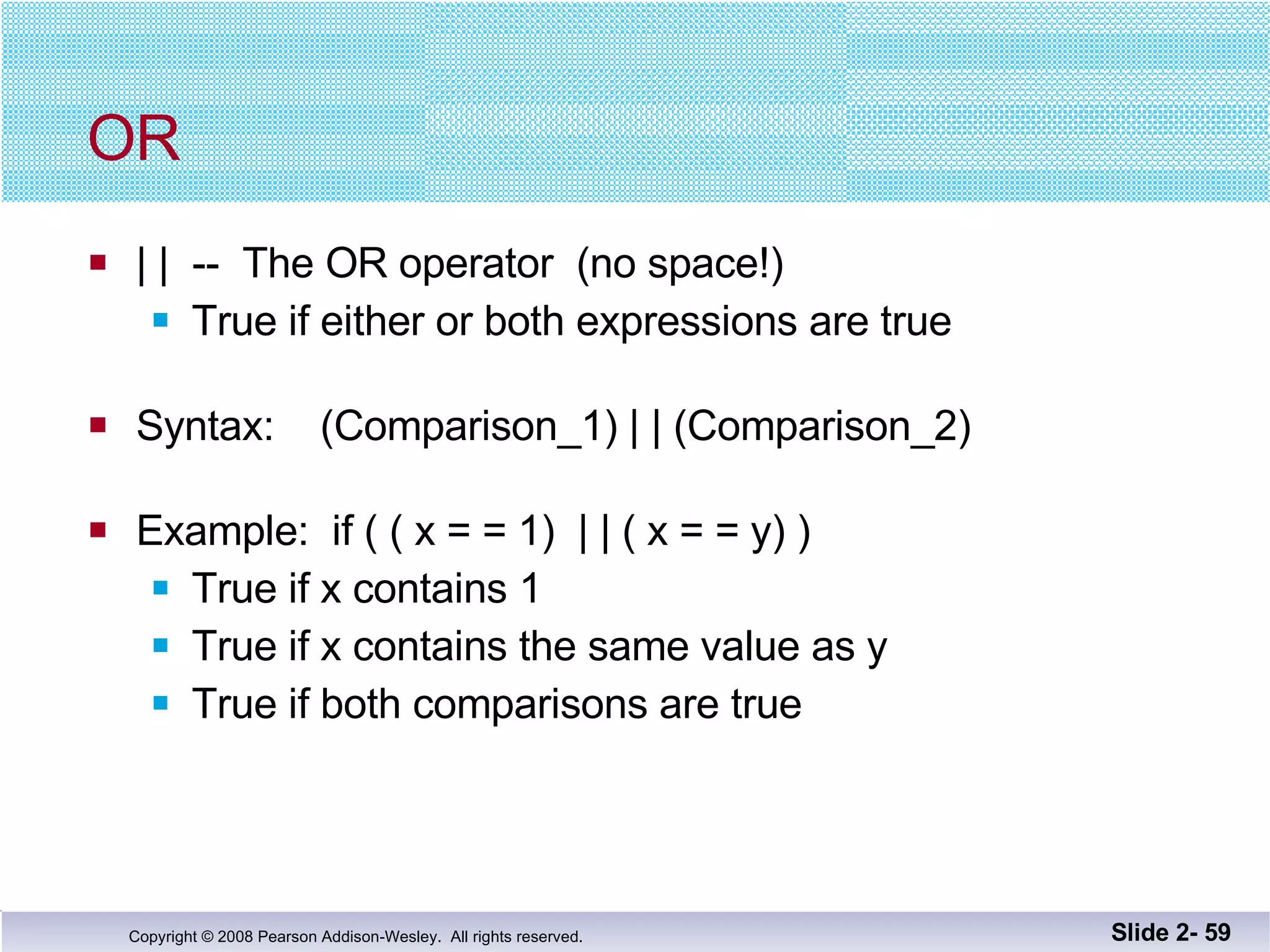 OR | |  --  The OR operator  (no space!) True if either or both expressions are true Syntax:  (Comparison_1) | | (Comparison_2) Example:  if ( ( x = = 1)  | | ( x = = y) ) True if x contains 1 True if x contains the same value as y True if both comparisons are true Slide 2-  