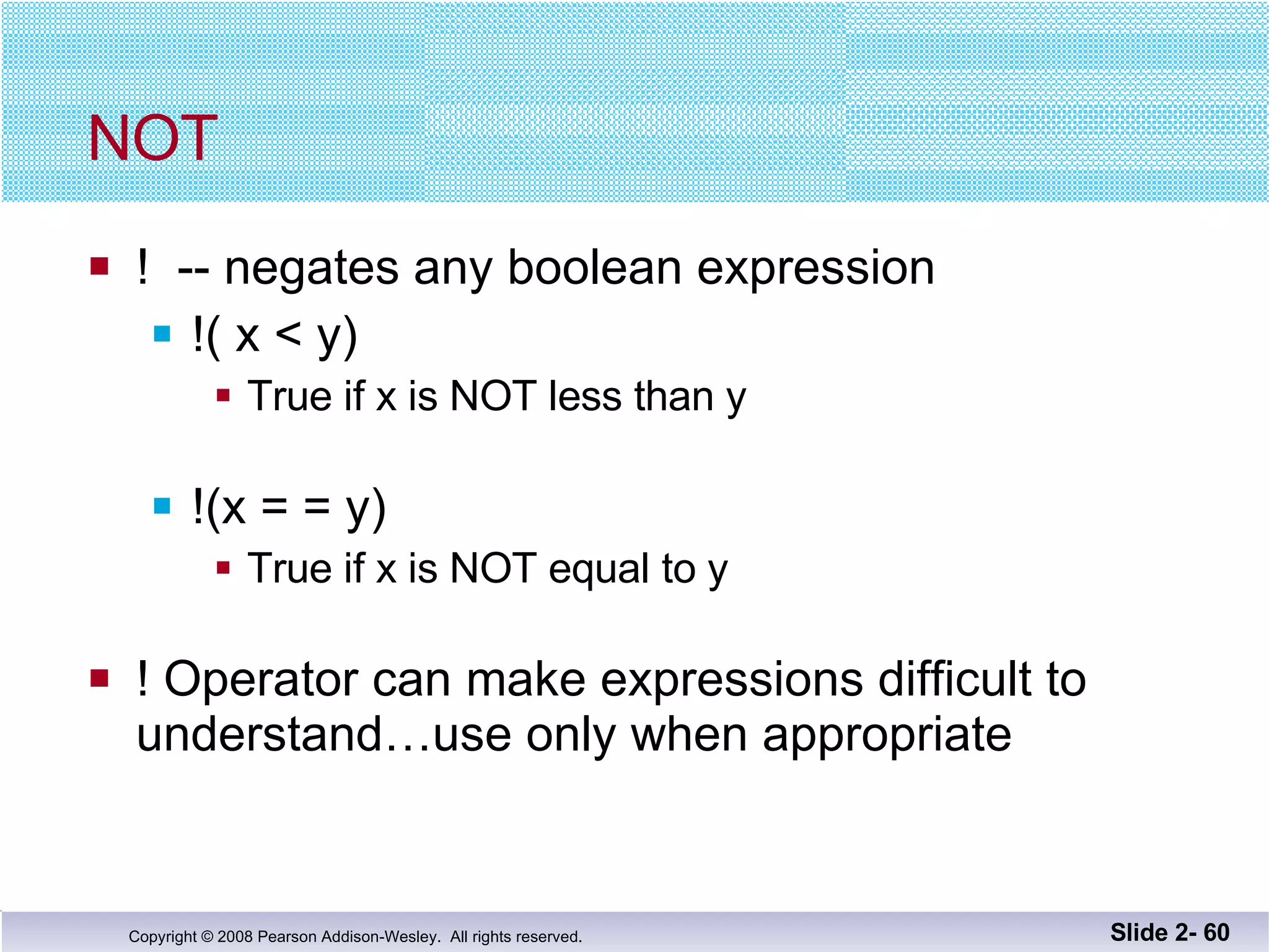 NOT !  -- negates any boolean expression !( x < y) True if x is NOT less than y !(x = = y) True if x is NOT equal to y ! Operator can make expressions difficult to  understand…use only when appropriate Slide 2-  