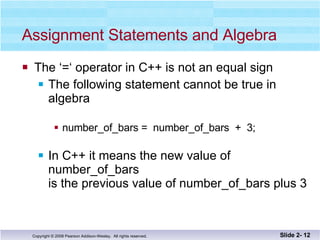 Assignment Statements and Algebra The ‘=‘ operator in C++ is not an equal sign The following statement cannot be true in algebra number_of_bars =  number_of_bars  +  3; In C++ it means the new value of number_of_bars  is the previous value of number_of_bars plus 3 Slide 2-  