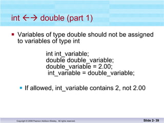 int    double (part 1) Variables of type double should not be assigned to variables of type int    int int_variable;    double double_variable;    double_variable = 2.00;     int_variable = double_variable; If allowed, int_variable contains 2, not 2.00 Slide 2-  