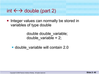 int    double (part 2) Integer values can normally be stored in  variables of type double   double double_variable;   double_variable = 2; double_variable will contain 2.0 Slide 2-  