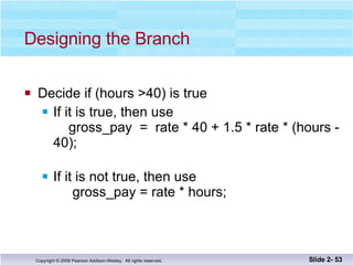 Designing the Branch Decide if (hours >40) is true If it is true, then use    gross_pay  =  rate * 40 + 1.5 * rate * (hours - 40); If it is not true, then use   gross_pay = rate * hours; Slide 2-  