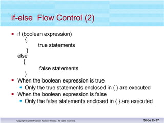 if-else  Flow Control (2) if (boolean expression)   {   true statements   } else   { false statements   } When the boolean expression is true Only the true statements enclosed in { } are executed When the boolean expression is false Only the false statements enclosed in { } are executed Slide 2-  