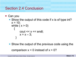 Section 2.4 Conclusion Can you Show the output of this code if x is of type int? x = 10; while ( x > 0)   {   cout << x << endl;   x = x – 3;   } Show the output of the previous code using the  comparison x < 0 instead of x > 0?  Slide 2-  