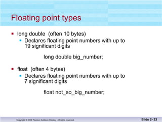 Floating point types long double  (often 10 bytes)  Declares floating point numbers with up to  19 significant digits long double big_number; float  (often 4 bytes) Declares floating point numbers with up to  7 significant digits   float not_so_big_number; Slide 2-  
