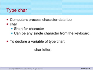 Type char Computers process character data too char Short for character Can be any single character from the keyboard To declare a variable of type char:   char letter; Slide 2-  