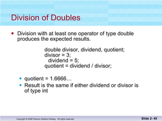 Division of Doubles Division with at least one operator of type double produces the expected results.   double divisor, dividend, quotient;   divisor = 3;     dividend = 5;   quotient = dividend / divisor; quotient = 1.6666…  Result is the same if either dividend or divisor is  of type int Slide 2-  