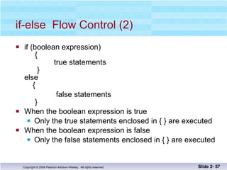 if-else  Flow Control (2) if (boolean expression)   {   true statements   } else   { false statements   } When the boolean expression is true Only the true statements enclosed in { } are executed When the boolean expression is false Only the false statements enclosed in { } are executed Slide 2-  