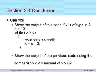 Section 2.4 Conclusion Can you Show the output of this code if x is of type int? x = 10; while ( x > 0)   {   cout << x << endl;   x = x – 3;   } Show the output of the previous code using the  comparison x < 0 instead of x > 0?  Slide 2-  