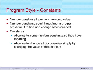 Program Style - Constants Number constants have no mnemonic value Number constants used throughout a program are difficult to find and change when needed Constants  Allow us to name number constants so they have  meaning Allow us to change all occurrences simply by  changing the value of the constant Slide 2-  