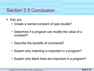 Section 2.5 Conclusion Can you Create a named constant of type double? Determine if a program can modify the value of a constant? Describe the benefits of comments? Explain why indenting is important in a program? Explain why blank lines are important in a program? Slide 2-  