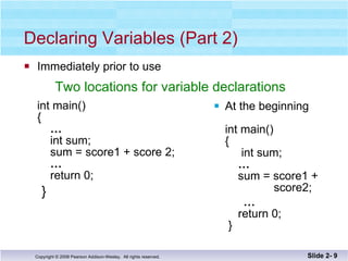 Declaring Variables (Part 2) Immediately prior to use  int main() {   …     int sum;   sum = score1 + score 2;   …   return 0; } At the beginning  int main() {   int sum;   …     sum = score1 +    score2; …   return 0;  } Slide 2-  Two locations for variable declarations 
