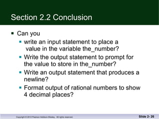 Section 2.2 Conclusion Can you write an input statement to place a  value in the variable the_number? Write the output statement to prompt for the value to store in the_number? Write an output statement that produces a  newline? Format output of rational numbers to show 4 decimal places? Slide 2-  