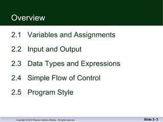 Overview 2.1  Variables and Assignments  2.2  Input and Output 2.3  Data Types and Expressions 2.4  Simple Flow of Control 2.5  Program Style Slide 2-  