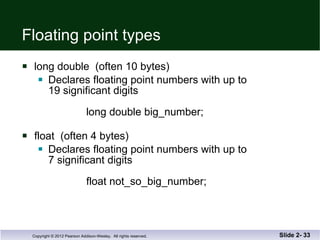Floating point types long double  (often 10 bytes)  Declares floating point numbers with up to  19 significant digits long double big_number; float  (often 4 bytes) Declares floating point numbers with up to  7 significant digits   float not_so_big_number; Slide 2-  