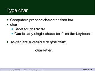 Type char Computers process character data too char Short for character Can be any single character from the keyboard To declare a variable of type char:   char letter; Slide 2-  