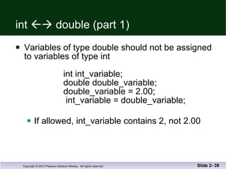 int    double (part 1) Variables of type double should not be assigned to variables of type int    int int_variable;    double double_variable;    double_variable = 2.00;     int_variable = double_variable; If allowed, int_variable contains 2, not 2.00 Slide 2-  