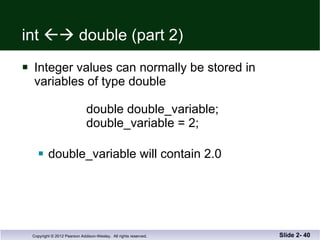 int    double (part 2) Integer values can normally be stored in  variables of type double   double double_variable;   double_variable = 2; double_variable will contain 2.0 Slide 2-  