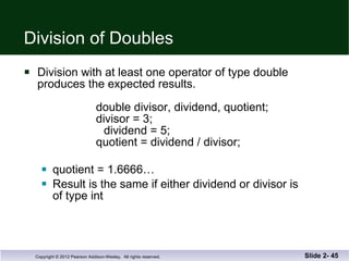 Division of Doubles Division with at least one operator of type double produces the expected results.   double divisor, dividend, quotient;   divisor = 3;     dividend = 5;   quotient = dividend / divisor; quotient = 1.6666…  Result is the same if either dividend or divisor is  of type int Slide 2-  