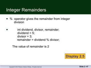 Integer Remainders %  operator gives the remainder from integer   division int dividend, divisor, remainder;   dividend = 5;   divisor = 3;     remainder = dividend % divisor;   The value of remainder is 2 Slide 2-  Display 2.5 