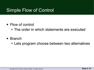 Simple Flow of Control Flow of control The order in which statements are executed Branch Lets program choose between two alternatives Slide 2-  
