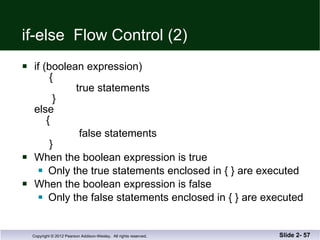 if-else  Flow Control (2) if (boolean expression)   {   true statements   } else   { false statements   } When the boolean expression is true Only the true statements enclosed in { } are executed When the boolean expression is false Only the false statements enclosed in { } are executed Slide 2-  