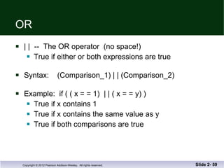 OR | |  --  The OR operator  (no space!) True if either or both expressions are true Syntax:  (Comparison_1) | | (Comparison_2) Example:  if ( ( x = = 1)  | | ( x = = y) ) True if x contains 1 True if x contains the same value as y True if both comparisons are true Slide 2-  