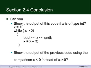 Section 2.4 Conclusion Can you Show the output of this code if x is of type int? x = 10; while ( x > 0)   {   cout << x << endl;   x = x – 3;   } Show the output of the previous code using the  comparison x < 0 instead of x > 0?  Slide 2-  