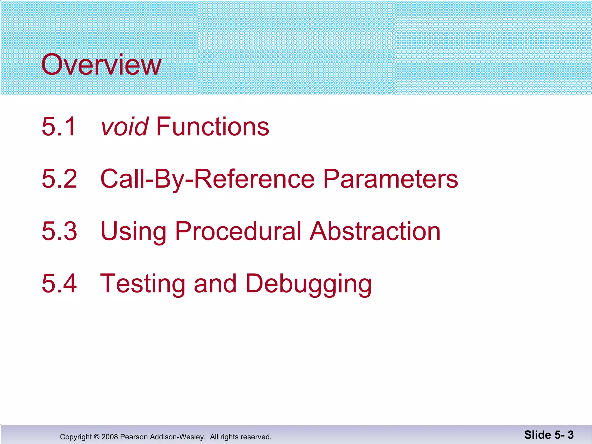 Overview 5.1  void  Functions  5.2  Call-By-Reference Parameters 5.3  Using Procedural Abstraction 5.4  Testing and Debugging Slide 5-  