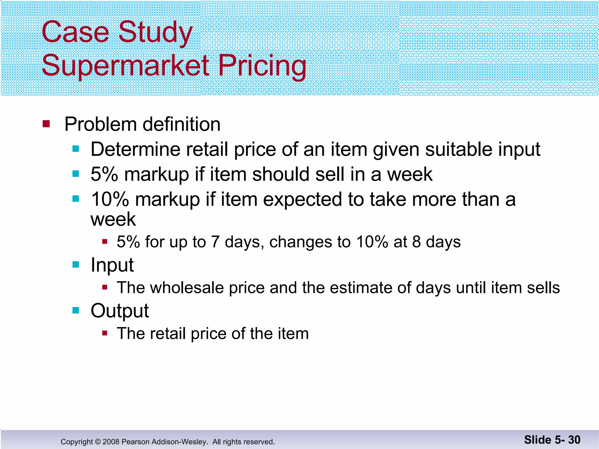 Case Study Supermarket Pricing Problem definition Determine retail price of an item given suitable input 5% markup if item should sell in a week 10% markup if item expected to take more than a  week 5% for up to 7 days, changes to 10% at 8 days Input The wholesale price and the estimate of days until item sells Output The retail price of the item Slide 5-  