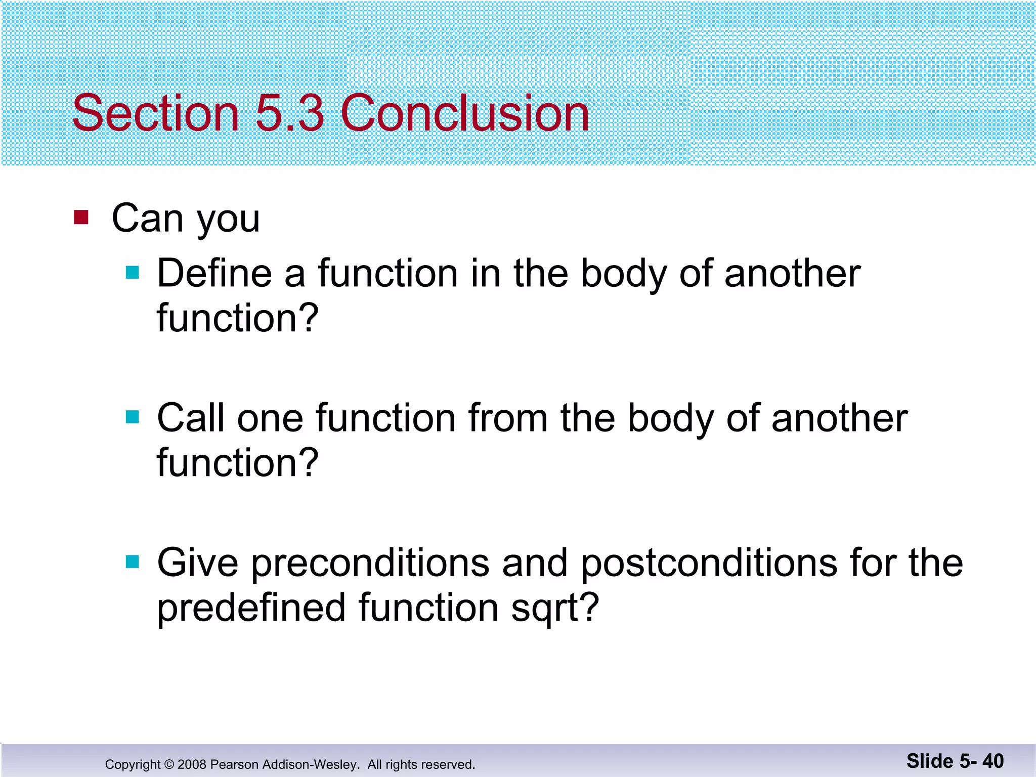 Section 5.3 Conclusion Can you Define a function in the body of another function? Call one function from the body of another function? Give preconditions and postconditions for the  predefined function sqrt? Slide 5-  