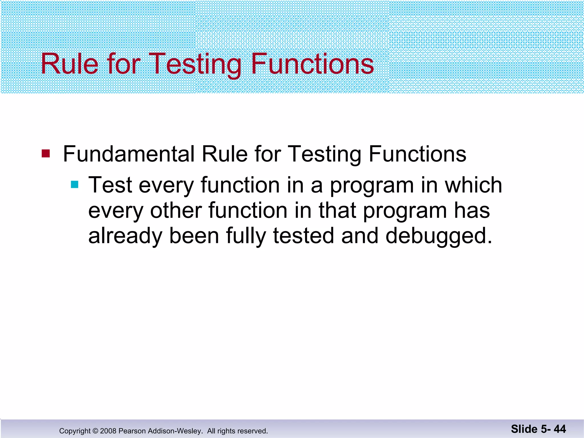Rule for Testing Functions Fundamental Rule for Testing Functions Test every function in a program in which every other function in that program has already been fully tested and debugged. Slide 5-  