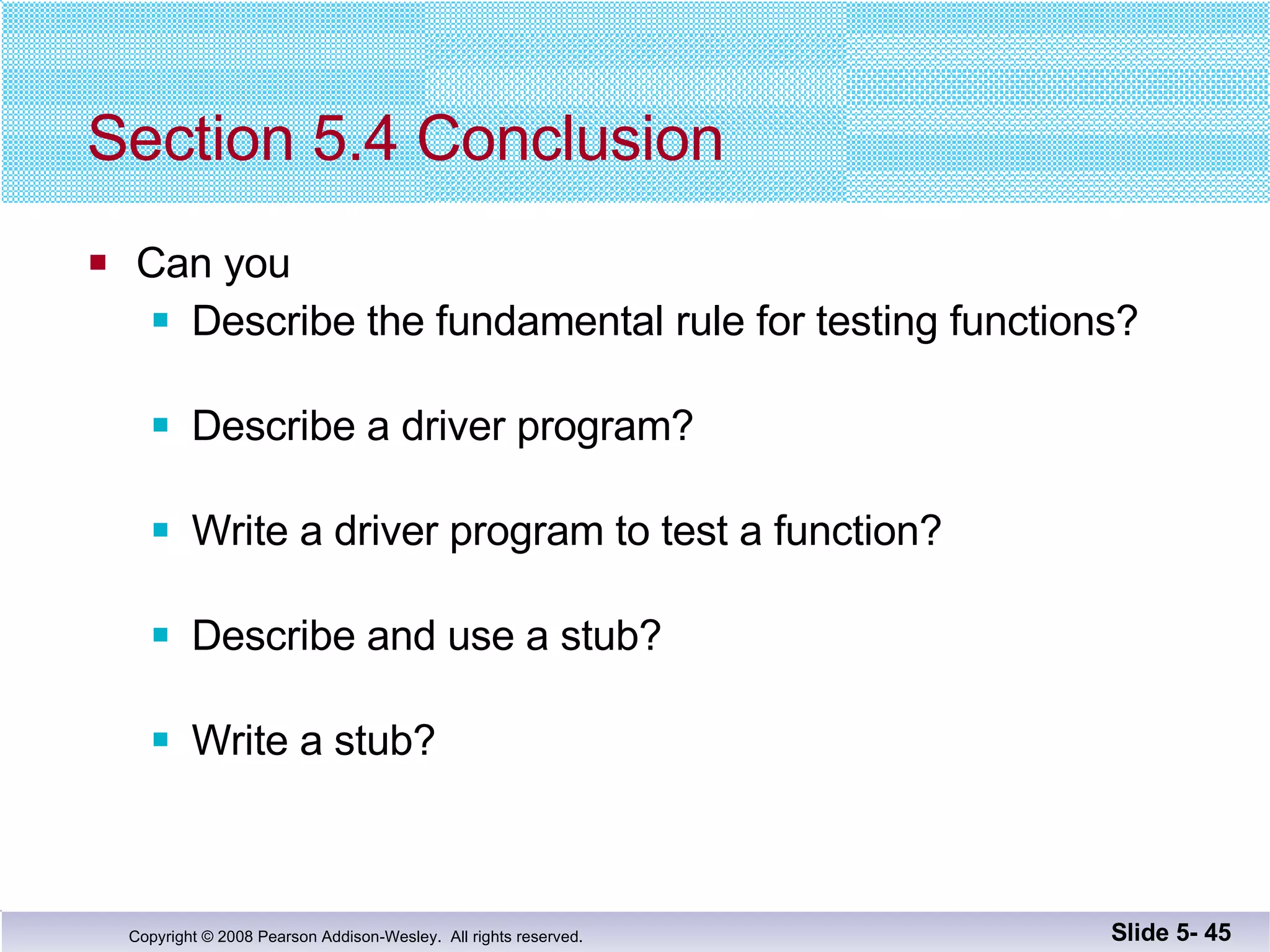 Section 5.4 Conclusion Can you Describe the fundamental rule for testing functions? Describe a driver program? Write a driver program to test a function? Describe and use a stub? Write a stub? Slide 5-  