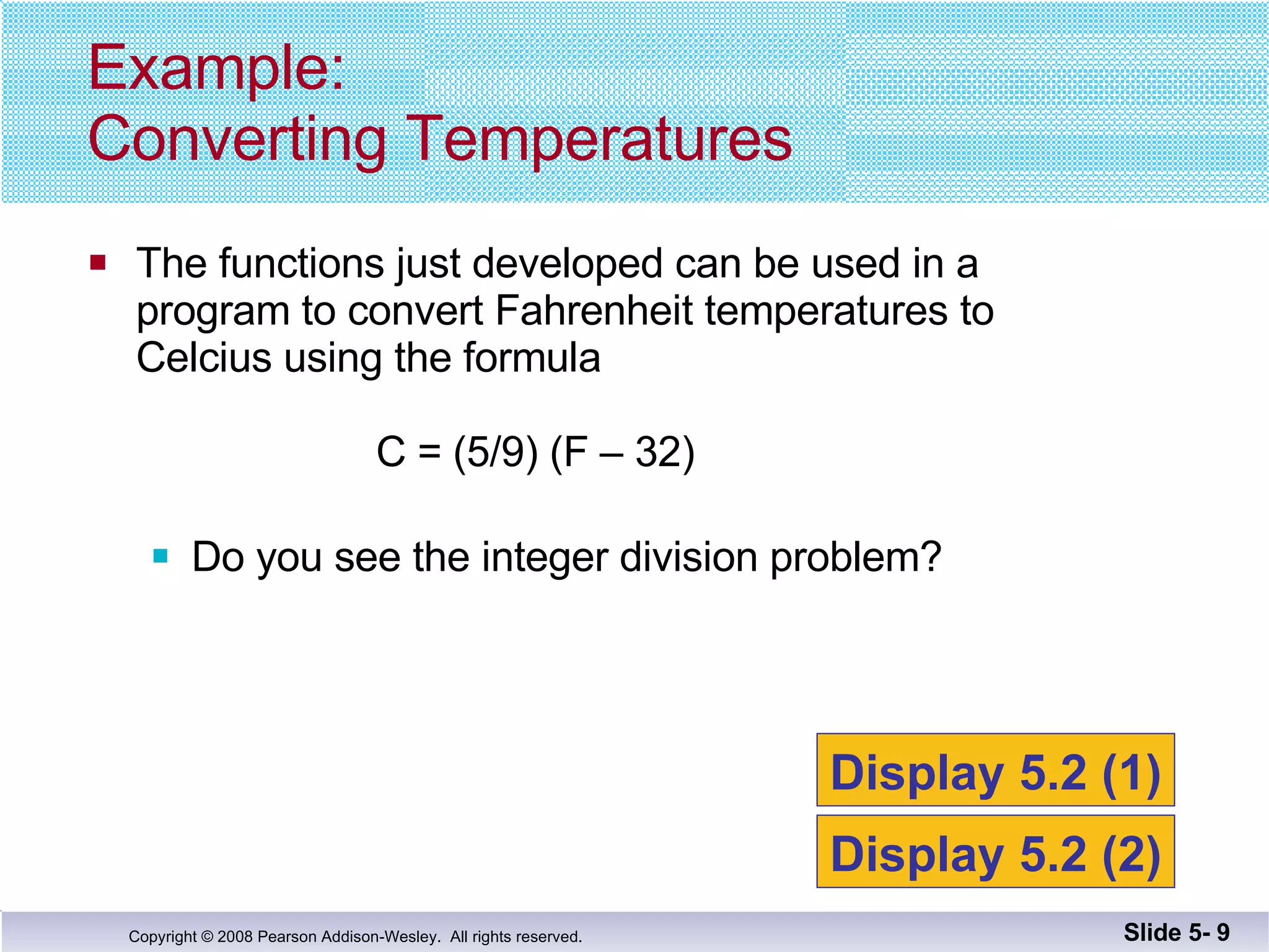The functions just developed can be used in a  program to convert Fahrenheit temperatures to Celcius using the formula   C = (5/9) (F – 32) Do you see the integer division problem? Example:  Converting Temperatures Slide 5-  Display 5.2 (1) Display 5.2 (2) 