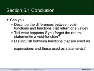Section 5.1 Conclusion Can you Describe the differences between void-functions and functions that return one value? Tell what happens if you forget the return-statementin a void-function? Distinguish between functions that are used as  expressions and those used as statements? Slide 5-  