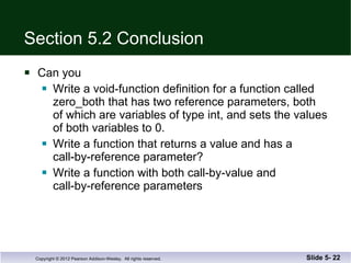Section 5.2 Conclusion Can you Write a void-function definition for a function called zero_both that has two reference parameters, both of which are variables of type int, and sets the values of both variables to 0. Write a function that returns a value and has a  call-by-reference parameter?  Write a function with both call-by-value and  call-by-reference parameters Slide 5-  