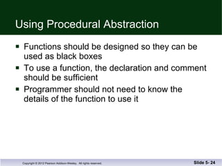 Using Procedural Abstraction Functions should be designed so they can be used as black boxes To use a function, the declaration and comment should be sufficient Programmer should not need to know the  details of the function to use it Slide 5-  